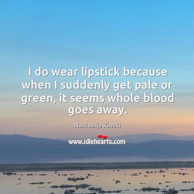 I do wear lipstick because when I suddenly get pale or green, Nastassja Kinski Picture Quote