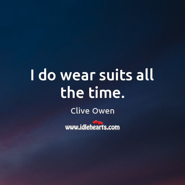 I do wear suits all the time. Clive Owen Picture Quote