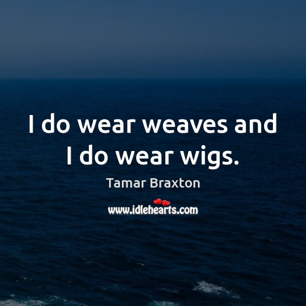 I do wear weaves and I do wear wigs. Tamar Braxton Picture Quote