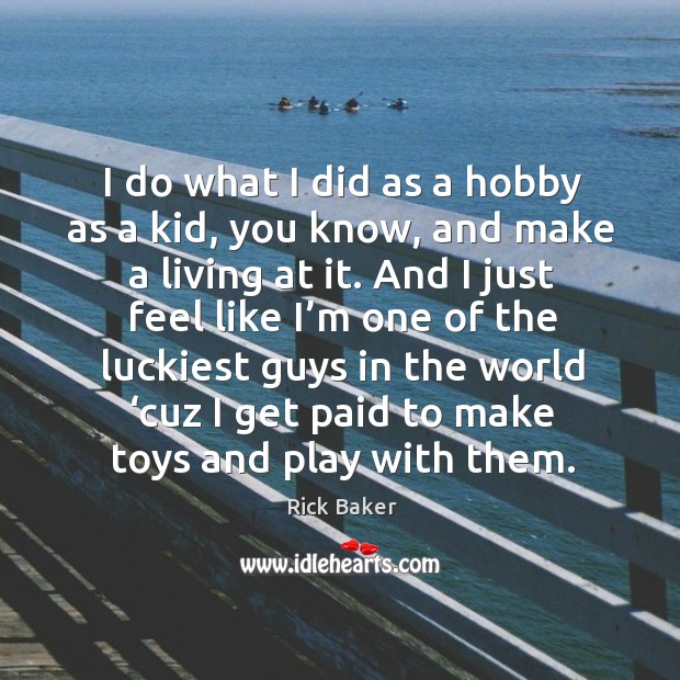 I do what I did as a hobby as a kid, you know, and make a living at it. Rick Baker Picture Quote