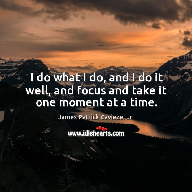 I do what I do, and I do it well, and focus and take it one moment at a time. Image