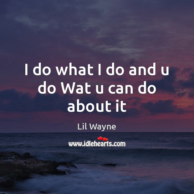I do what I do and u do Wat u can do about it Lil Wayne Picture Quote
