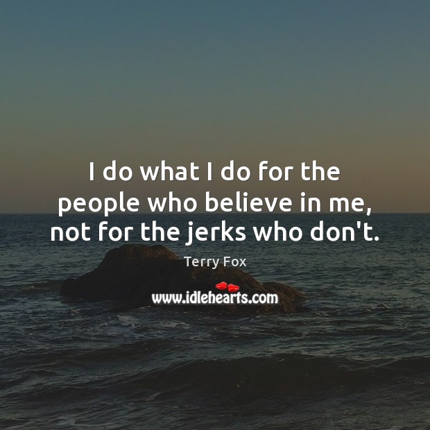 I do what I do for the people who believe in me, not for the jerks who don’t. Terry Fox Picture Quote