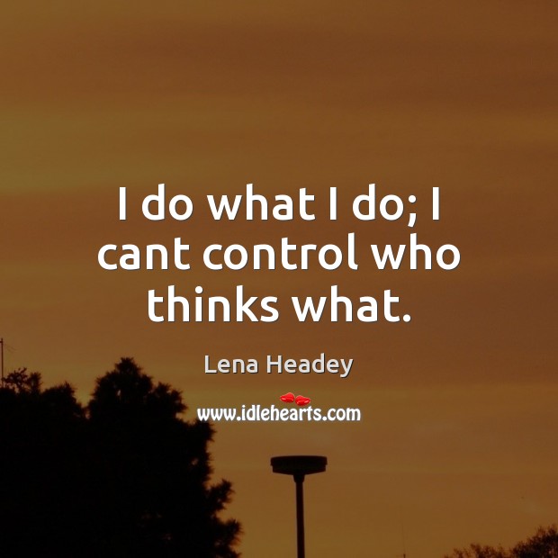 I do what I do; I cant control who thinks what. Lena Headey Picture Quote