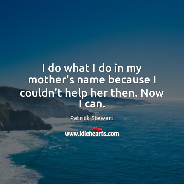 I do what I do in my mother’s name because I couldn’t help her then. Now I can. Patrick Stewart Picture Quote