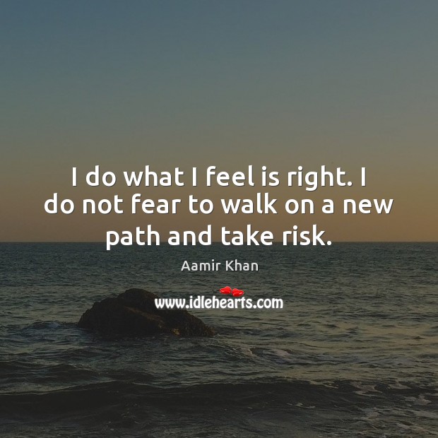 I do what I feel is right. I do not fear to walk on a new path and take risk. Aamir Khan Picture Quote