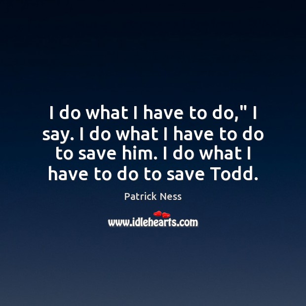I do what I have to do,” I say. I do what Patrick Ness Picture Quote