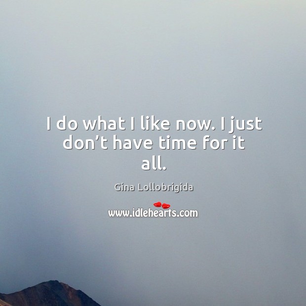 I do what I like now. I just don’t have time for it all. Gina Lollobrigida Picture Quote