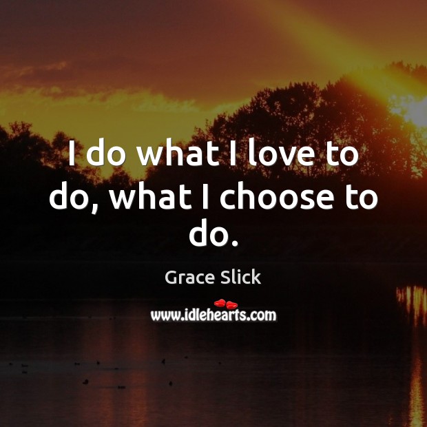 I do what I love to do, what I choose to do. Grace Slick Picture Quote