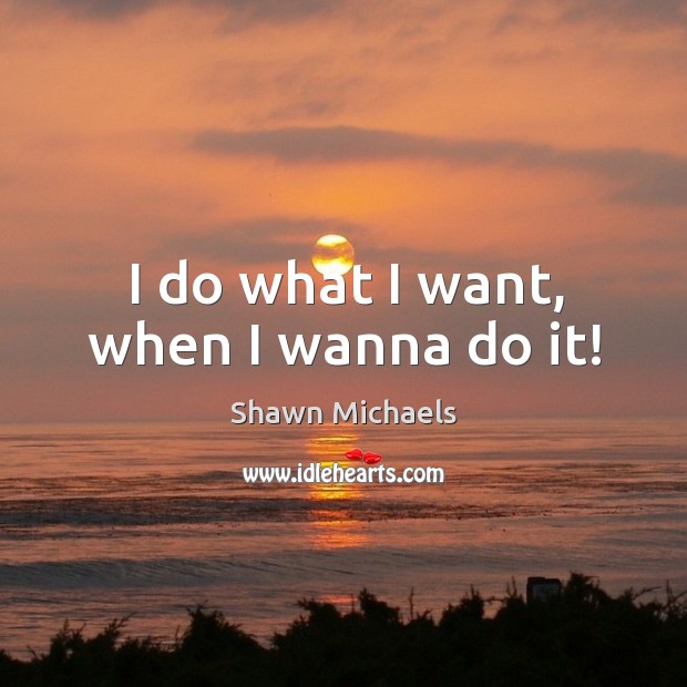 I do what I want, when I wanna do it! Shawn Michaels Picture Quote