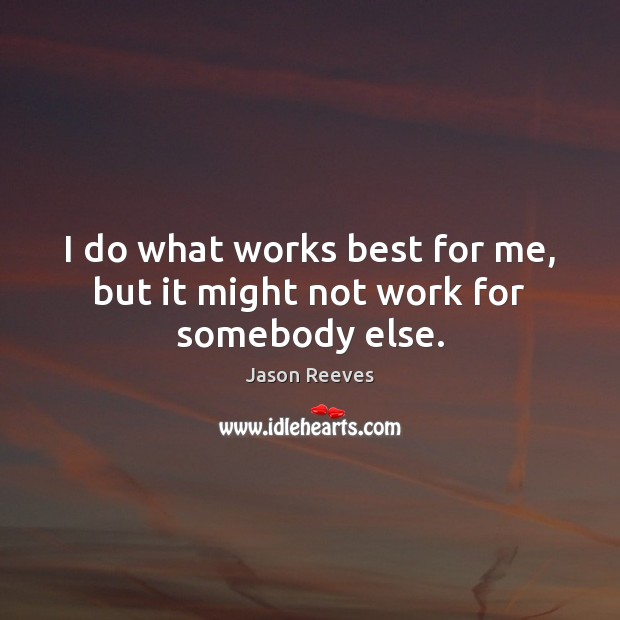 I do what works best for me, but it might not work for somebody else. Jason Reeves Picture Quote