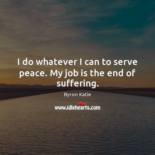 I do whatever I can to serve peace. My job is the end of suffering. Byron Katie Picture Quote