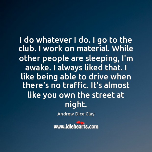 I do whatever I do. I go to the club. I work Andrew Dice Clay Picture Quote