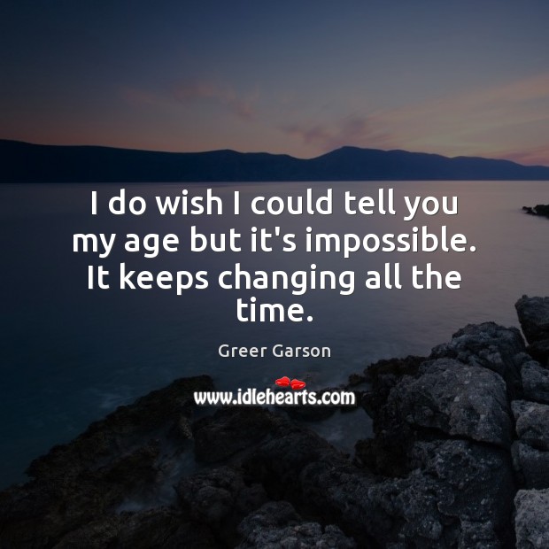 I do wish I could tell you my age but it’s impossible. It keeps changing all the time. Greer Garson Picture Quote