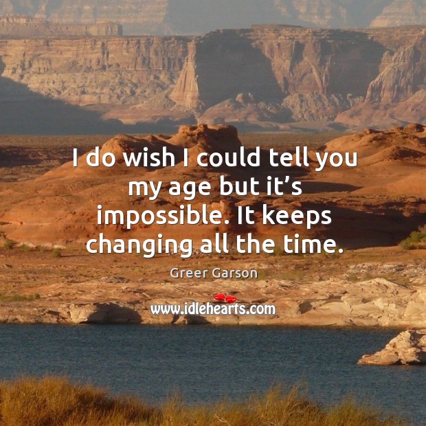 I do wish I could tell you my age but it’s impossible. It keeps changing all the time. Greer Garson Picture Quote