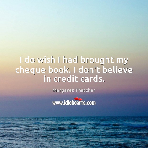 I do wish I had brought my cheque book. I don’t believe in credit cards. Margaret Thatcher Picture Quote