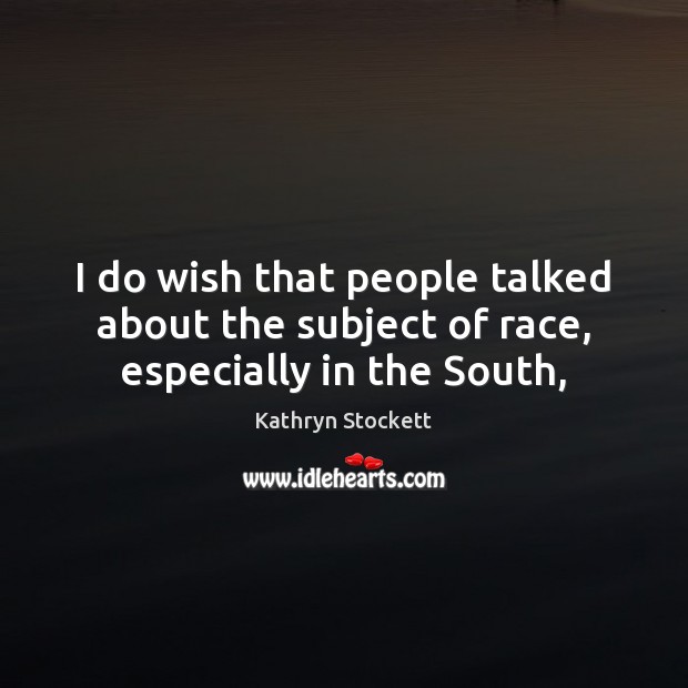 I do wish that people talked about the subject of race, especially in the South, Kathryn Stockett Picture Quote