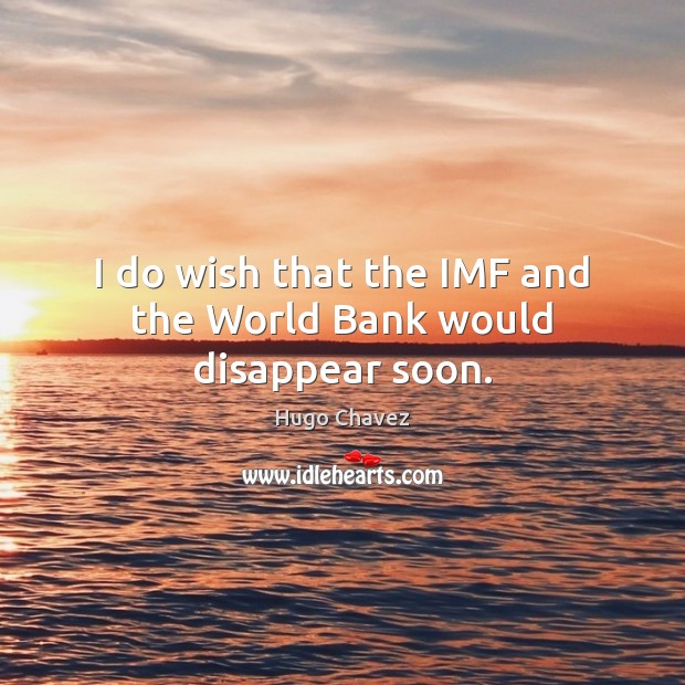 I do wish that the IMF and the World Bank would disappear soon. Hugo Chavez Picture Quote