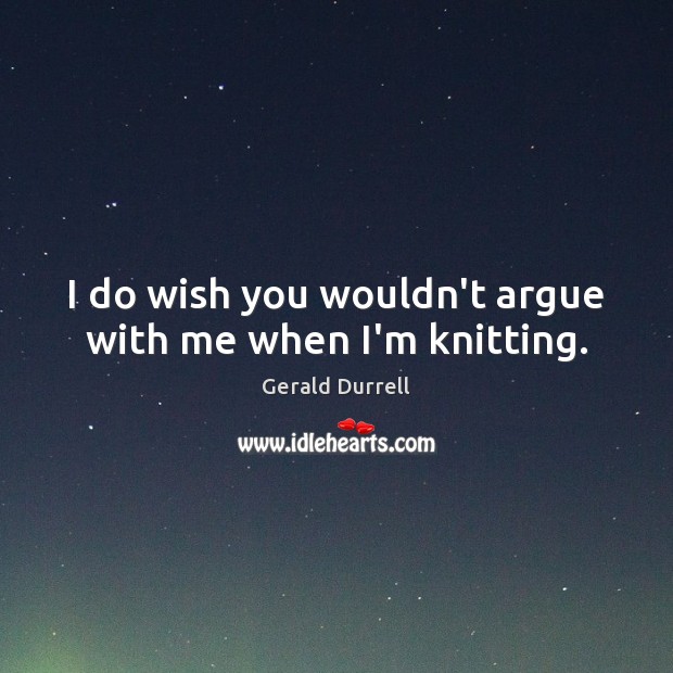 I do wish you wouldn’t argue with me when I’m knitting. Gerald Durrell Picture Quote
