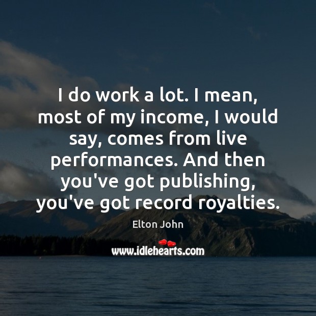 I do work a lot. I mean, most of my income, I Image