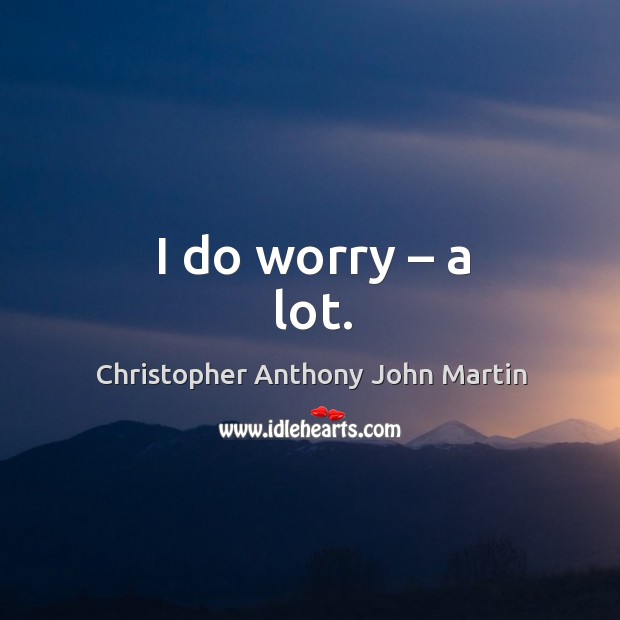I do worry – a lot. Christopher Anthony John Martin Picture Quote