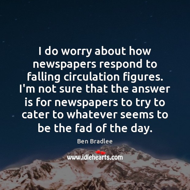 I do worry about how newspapers respond to falling circulation figures. I’m Ben Bradlee Picture Quote