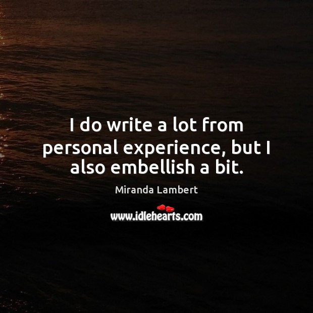 I do write a lot from personal experience, but I also embellish a bit. Miranda Lambert Picture Quote