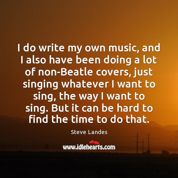 I do write my own music, and I also have been doing Steve Landes Picture Quote