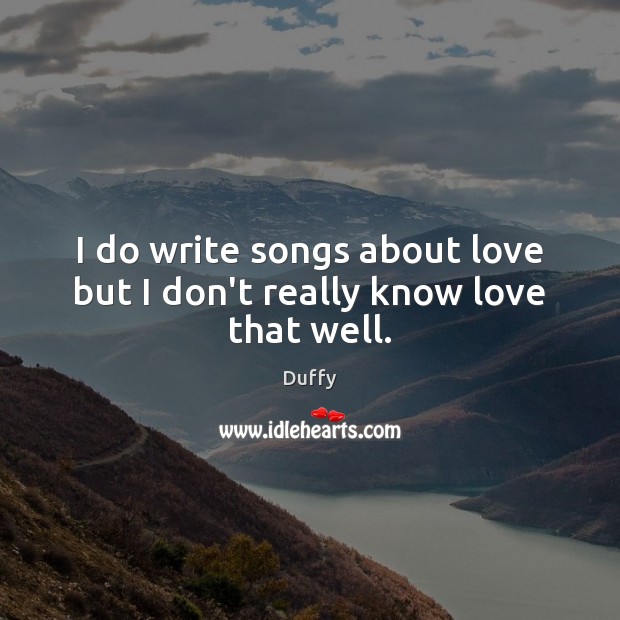 I do write songs about love but I don’t really know love that well. Duffy Picture Quote