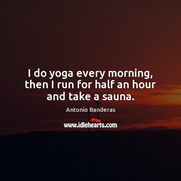 I do yoga every morning, then I run for half an hour and take a sauna. Antonio Banderas Picture Quote