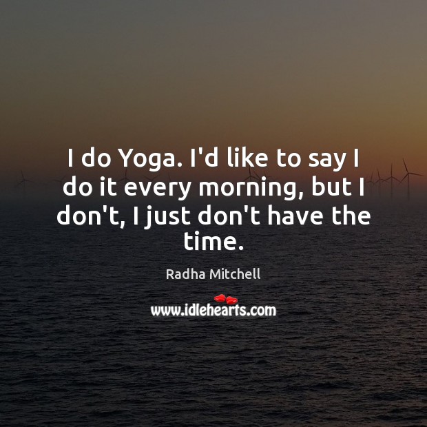 I do Yoga. I’d like to say I do it every morning, but I don’t, I just don’t have the time. Radha Mitchell Picture Quote