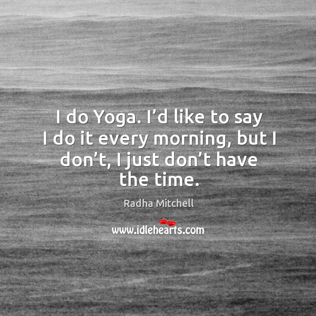 I do yoga. I’d like to say I do it every morning, but I don’t, I just don’t have the time. Radha Mitchell Picture Quote