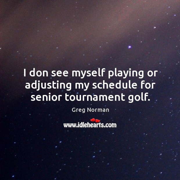 I don see myself playing or adjusting my schedule for senior tournament golf. Greg Norman Picture Quote
