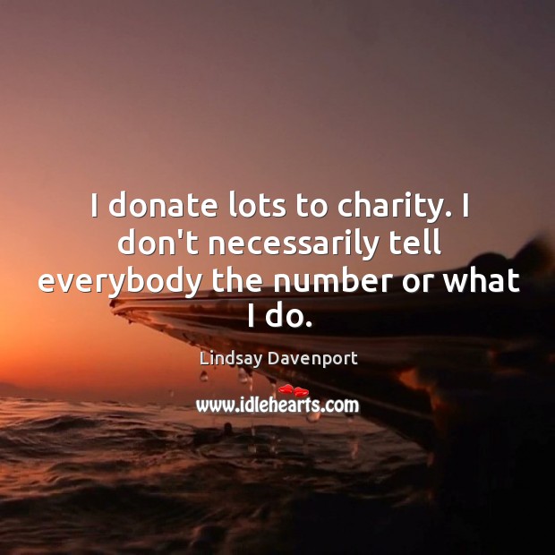 I donate lots to charity. I don’t necessarily tell everybody the number or what I do. Lindsay Davenport Picture Quote