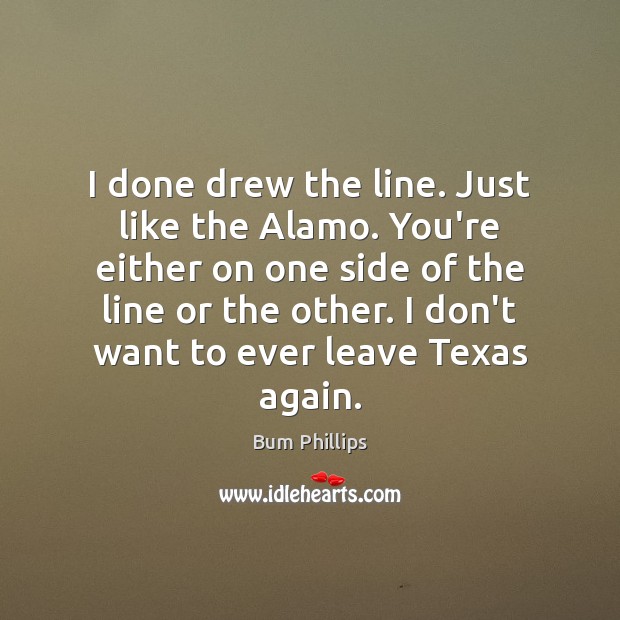 I done drew the line. Just like the Alamo. You’re either on Bum Phillips Picture Quote