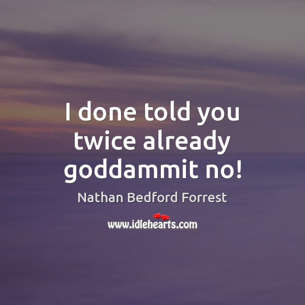 I done told you twice already Goddammit no! Nathan Bedford Forrest Picture Quote