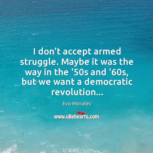 I don’t accept armed struggle. Maybe it was the way in the Image