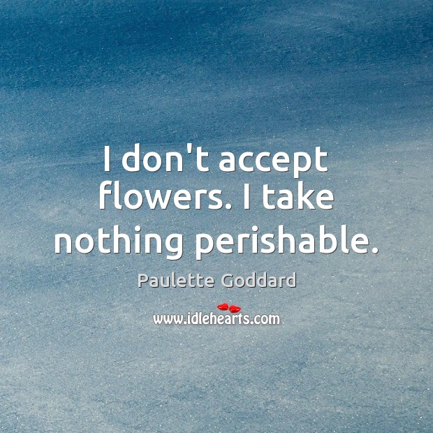 I don’t accept flowers. I take nothing perishable. Paulette Goddard Picture Quote