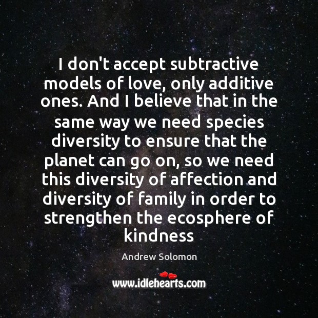 I don’t accept subtractive models of love, only additive ones. And I Andrew Solomon Picture Quote