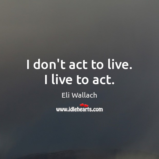 I don’t act to live. I live to act. Eli Wallach Picture Quote