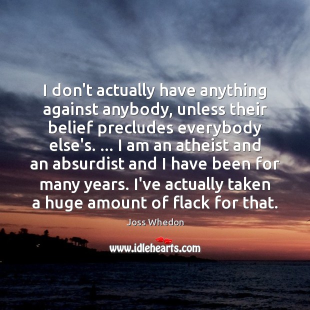 I don’t actually have anything against anybody, unless their belief precludes everybody Image