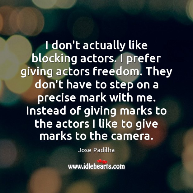 I don’t actually like blocking actors. I prefer giving actors freedom. They Jose Padilha Picture Quote