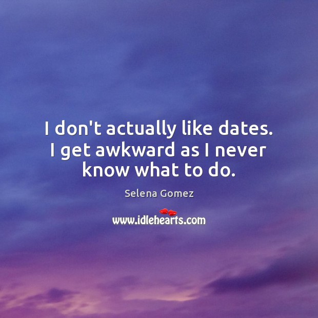 I don’t actually like dates. I get awkward as I never know what to do. Selena Gomez Picture Quote