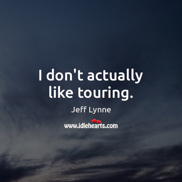 I don’t actually like touring. Jeff Lynne Picture Quote