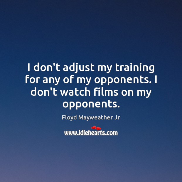 I don’t adjust my training for any of my opponents. I don’t watch films on my opponents. Floyd Mayweather Jr Picture Quote