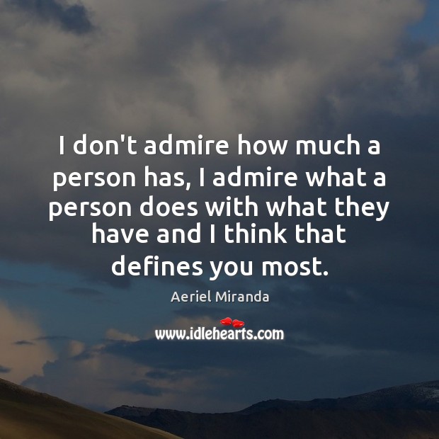 I don’t admire how much a person has, I admire what a 