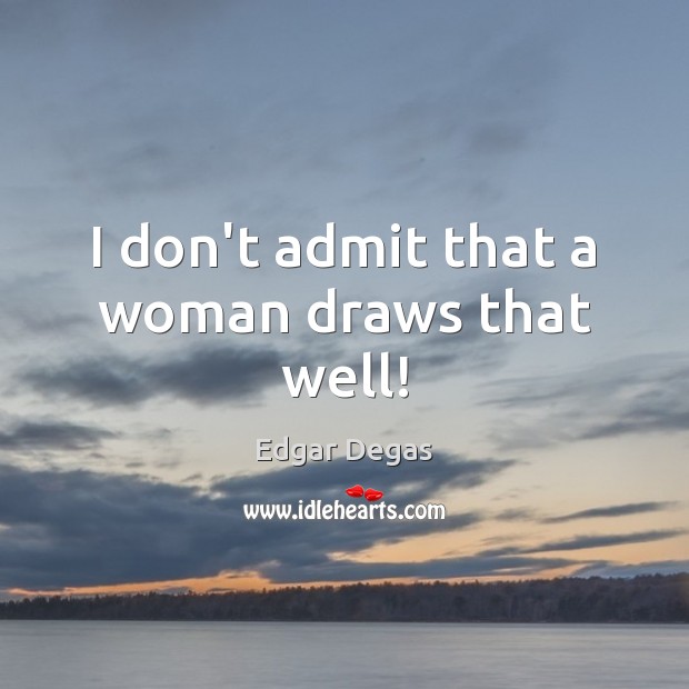 I don’t admit that a woman draws that well! Edgar Degas Picture Quote