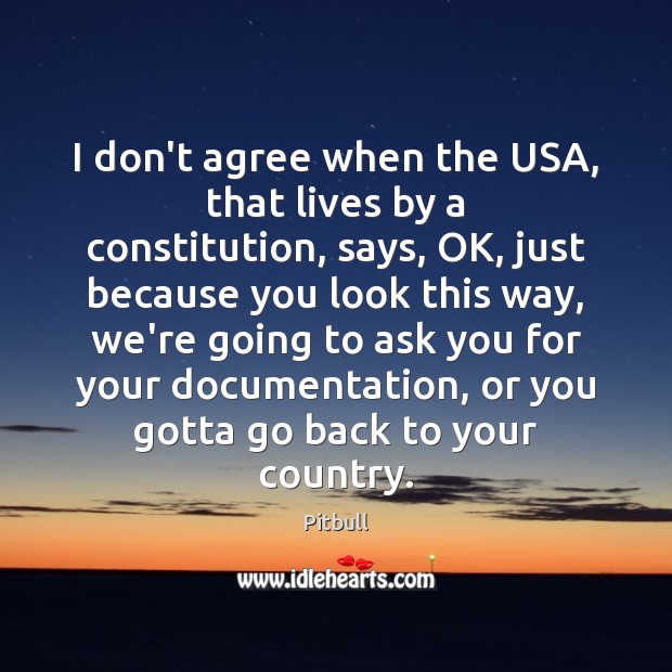 I don’t agree when the USA, that lives by a constitution, says, Pitbull Picture Quote
