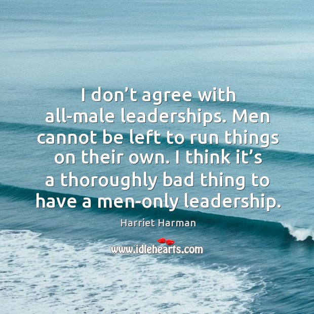 I don’t agree with all-male leaderships. Men cannot be left to run things on their own. Harriet Harman Picture Quote