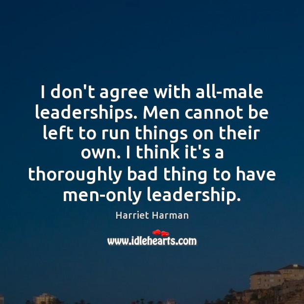 I don’t agree with all-male leaderships. Men cannot be left to run Harriet Harman Picture Quote